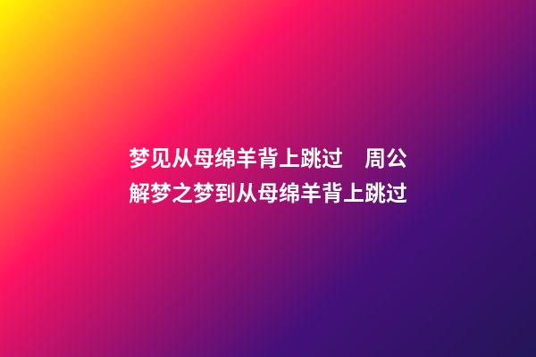 梦见从母绵羊背上跳过　周公解梦之梦到从母绵羊背上跳过